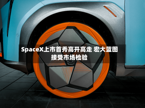 SpaceX上市首秀高开高走 宏大蓝图接受市场检验