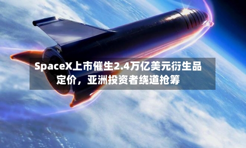 SpaceX上市催生2.4万亿美元衍生品定价	，亚洲投资者绕道抢筹-第2张图片