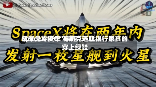SpaceX IPO“绿鞋	”选取权罕见零费率 马斯克还让银行家真的穿上绿鞋-第3张图片