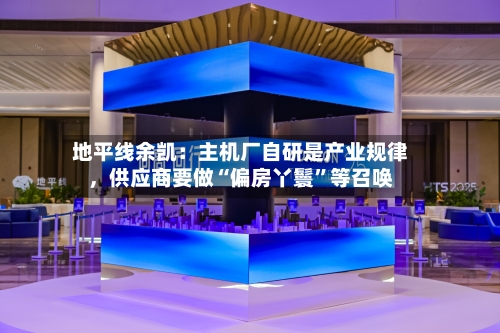 地平线余凯：主机厂自研是产业规律，供应商要做“偏房丫鬟”等召唤-第3张图片