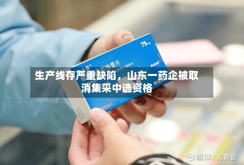 生产线存严重缺陷	，山东一药企被取消集采中选资格-第3张图片