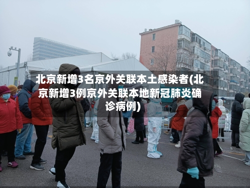 北京新增3名京外关联本土感染者(北京新增3例京外关联本地新冠肺炎确诊病例)-第2张图片