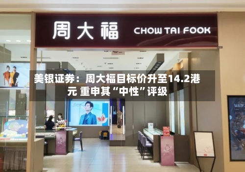美银证券：周大福目标价升至14.2港元 重申其“中性”评级-第2张图片