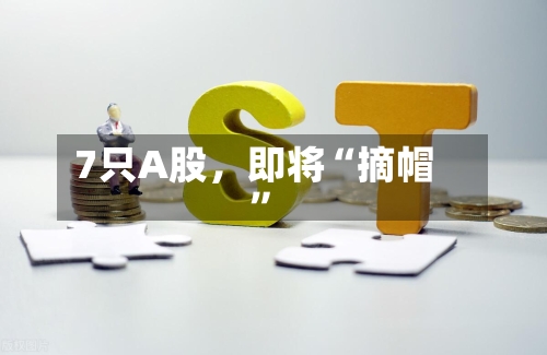 7只A股，即将“摘帽”-第3张图片