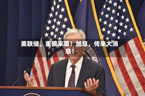 美联储，重磅来袭！加息	，传来大消息！-第3张图片