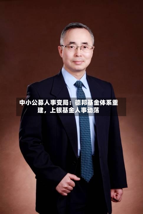 中小公募人事变局：德邦基金体系重建，上银基金人事动荡