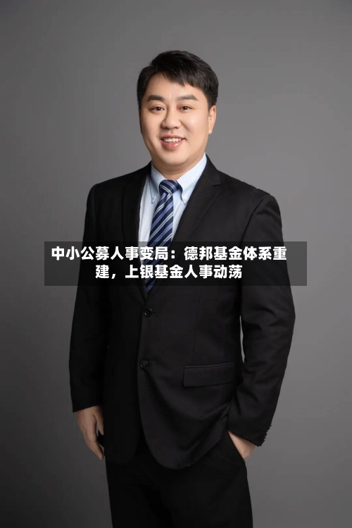 中小公募人事变局：德邦基金体系重建，上银基金人事动荡-第2张图片