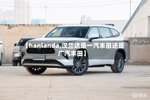 【hanlanda,汉兰达是一汽丰田还是广汽丰田】-第2张图片