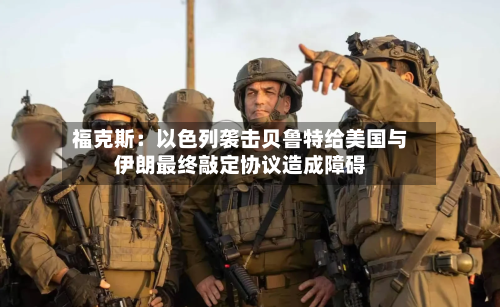 福克斯:以色列袭击贝鲁特给美国与伊朗最终敲定协议造成障碍-第2张图片