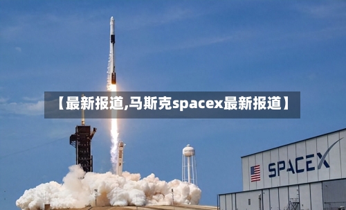 【最新报道,马斯克spacex最新报道】-第2张图片