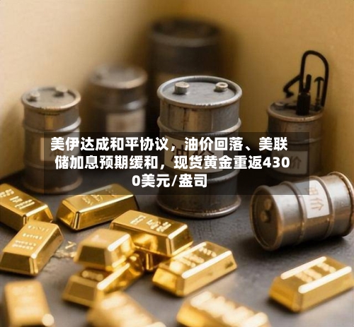 美伊达成和平协议，油价回落、美联储加息预期缓和	，现货黄金重返4300美元/盎司-第2张图片