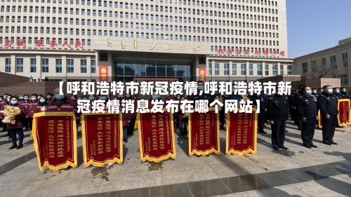 【呼和浩特市新冠疫情,呼和浩特市新冠疫情消息发布在哪个网站】