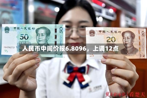 人民币中间价报6.8096，上调12点-第2张图片
