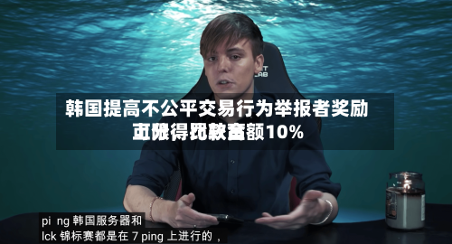 韩国提高不公平交易行为举报者奖励上限	，比较高可分得罚款金额10%-第3张图片