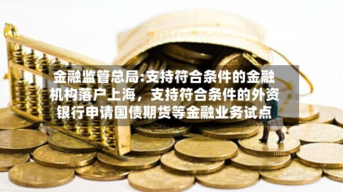 金融监管总局:支持符合条件的金融机构落户上海，支持符合条件的外资银行申请国债期货等金融业务试点-第2张图片