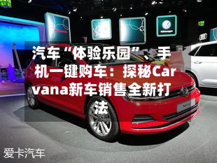 汽车“体验乐园	”、手机一键购车：探秘Carvana新车销售全新打法-第3张图片