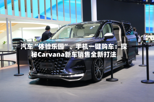 汽车“体验乐园”	、手机一键购车：探秘Carvana新车销售全新打法-第2张图片