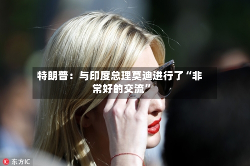特朗普：与印度总理莫迪进行了“非常好的交流”-第2张图片