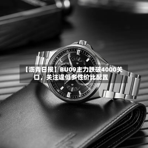 【沥青日报】BU09主力跌破4000关口，关注逢低多性价比配置-第3张图片