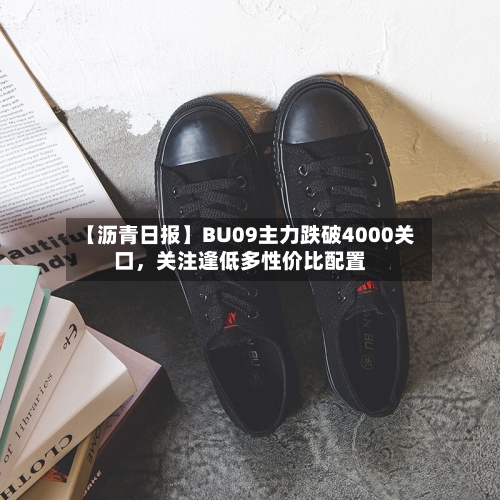 【沥青日报】BU09主力跌破4000关口，关注逢低多性价比配置-第2张图片