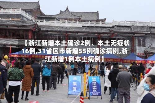 【浙江新增本土确诊2例	、本土无症状16例,31省区市新增55例确诊病例,浙江新增1例本土病例】-第2张图片