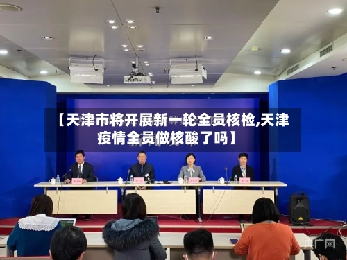 【天津市将开展新一轮全员核检,天津疫情全员做核酸了吗】-第2张图片