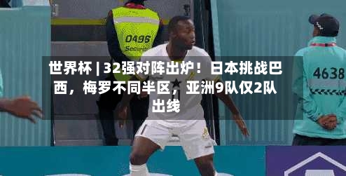 世界杯 | 32强对阵出炉！日本挑战巴西，梅罗不同半区，亚洲9队仅2队出线-第2张图片
