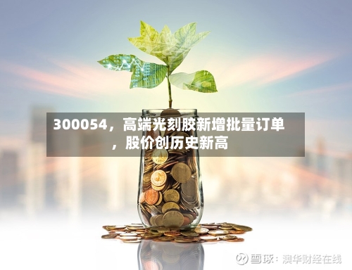 300054，高端光刻胶新增批量订单	，股价创历史新高-第3张图片