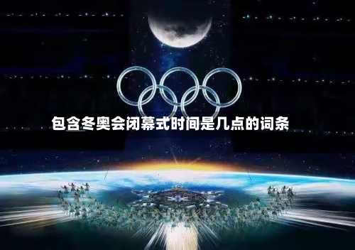 包含冬奥会闭幕式时间是几点的词条