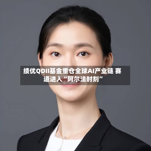 绩优QDII基金重仓全球AI产业链 赛道进入“阿尔法时刻”-第2张图片