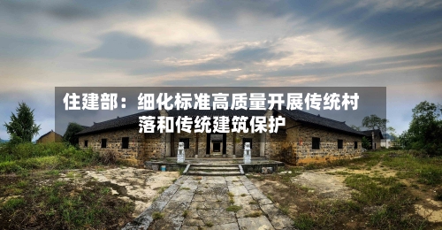 住建部：细化标准高质量开展传统村落和传统建筑保护-第2张图片