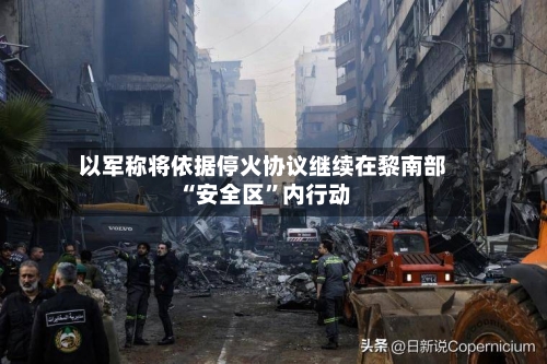 以军称将依据停火协议继续在黎南部“安全区”内行动-第2张图片