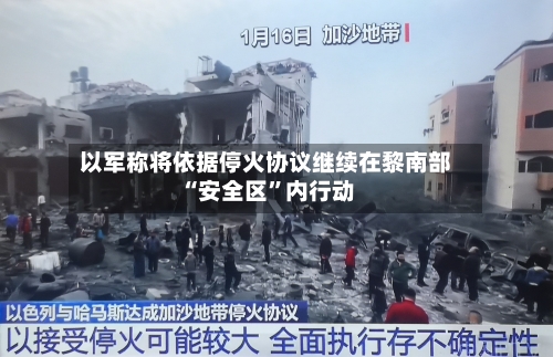 以军称将依据停火协议继续在黎南部“安全区”内行动-第3张图片