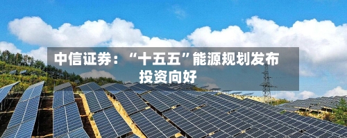 中信证券：“十五五	”能源规划发布 投资向好-第2张图片