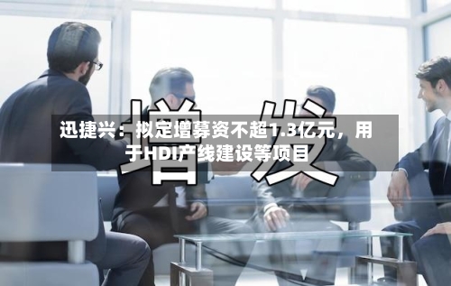 迅捷兴：拟定增募资不超1.3亿元，用于HDI产线建设等项目-第2张图片