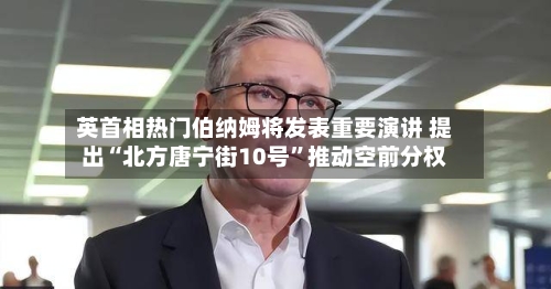 英首相热门伯纳姆将发表重要演讲 提出“北方唐宁街10号”推动空前分权-第2张图片