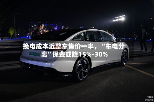 换电成本近整车售价一半，“车电分离”保费或降15%-30%-第2张图片