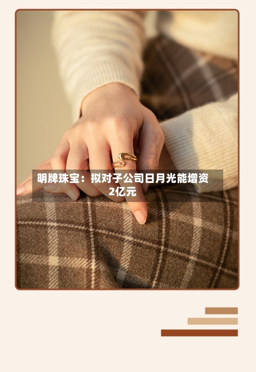 明牌珠宝：拟对子公司日月光能增资2亿元-第2张图片
