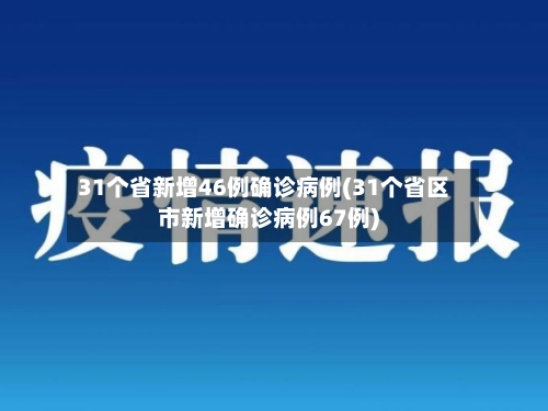 31个省新增46例确诊病例(31个省区市新增确诊病例67例)