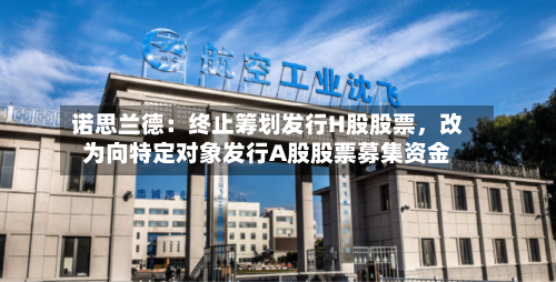 诺思兰德：终止筹划发行H股股票	，改为向特定对象发行A股股票募集资金-第2张图片