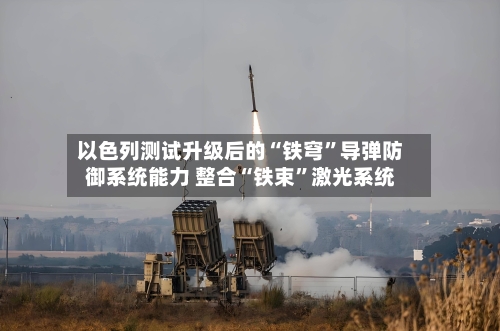以色列测试升级后的“铁穹”导弹防御系统能力 整合“铁束	”激光系统-第3张图片