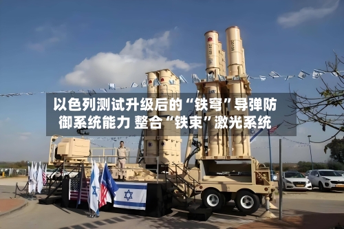 以色列测试升级后的“铁穹	”导弹防御系统能力 整合“铁束”激光系统-第2张图片
