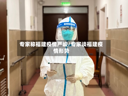 专家称福建疫情严峻/专家谈福建疫情形势-第2张图片