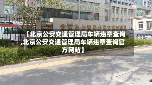 【北京公安交通管理局车辆违章查询,北京公安交通管理局车辆违章查询官方网站】