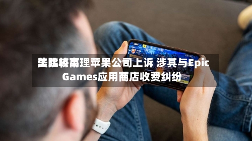 美比较高
法院将审理苹果公司上诉 涉其与Epic Games应用商店收费纠纷-第2张图片