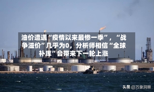 油价遭遇“疫情以来最惨一季	”，“战争溢价”几乎为0，分析师相信“全球补库”会带来下一轮上涨-第2张图片