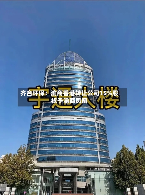 齐合环保:渝商香港转让公司15%股权予渝商凤凰-第2张图片