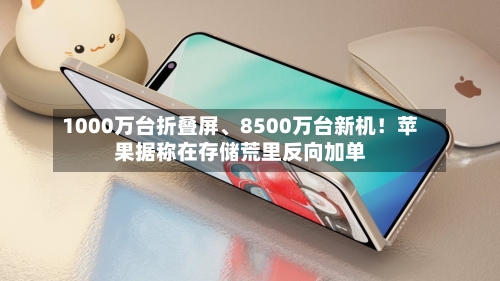 1000万台折叠屏	、8500万台新机！苹果据称在存储荒里反向加单-第3张图片