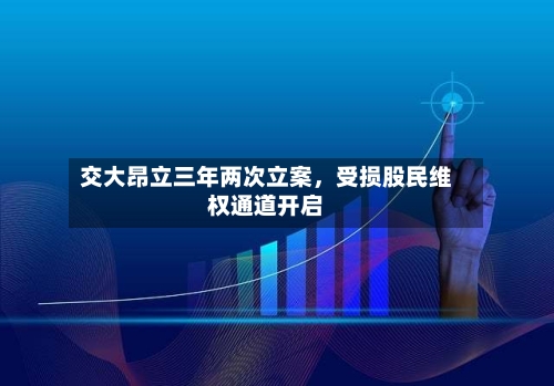 交大昂立三年两次立案，受损股民维权通道开启-第3张图片