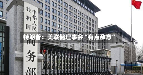 特朗普：美联储理事会“有点敌意”-第2张图片